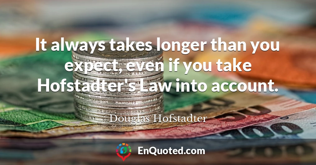 It always takes longer than you expect, even if you take Hofstadter's Law into account.