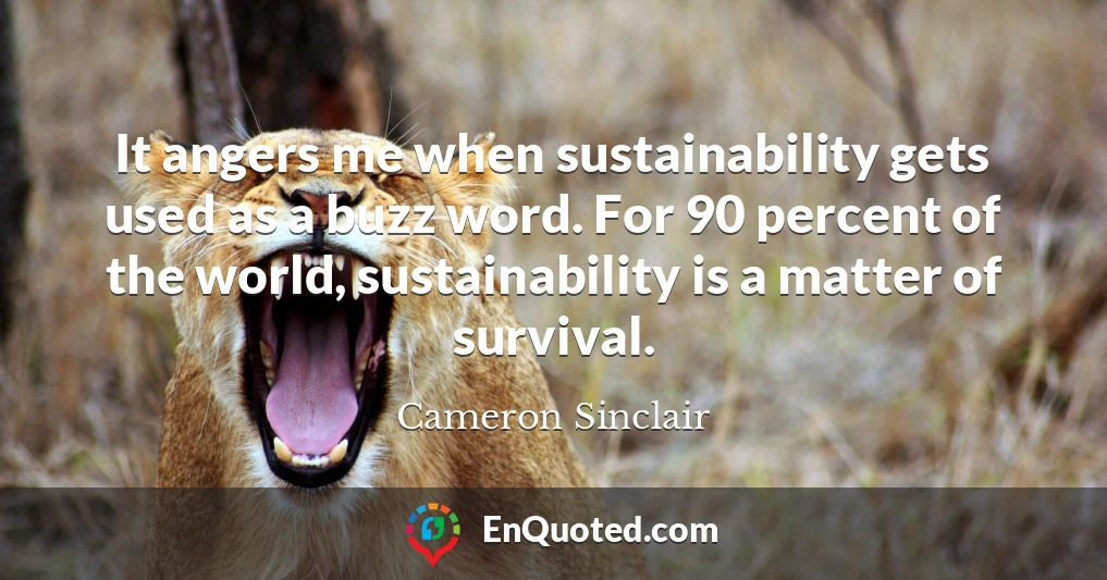 It angers me when sustainability gets used as a buzz word. For 90 percent of the world, sustainability is a matter of survival.