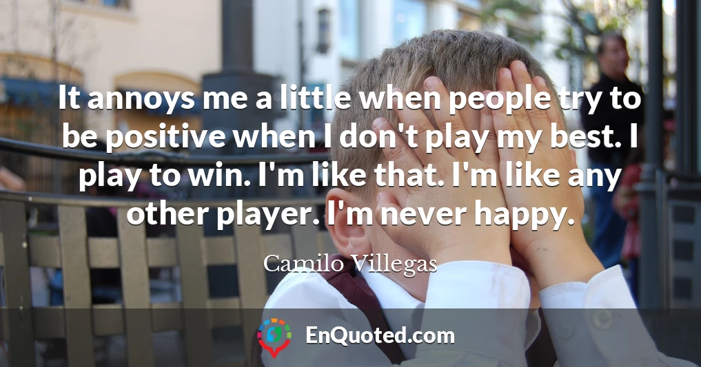 It annoys me a little when people try to be positive when I don't play my best. I play to win. I'm like that. I'm like any other player. I'm never happy.