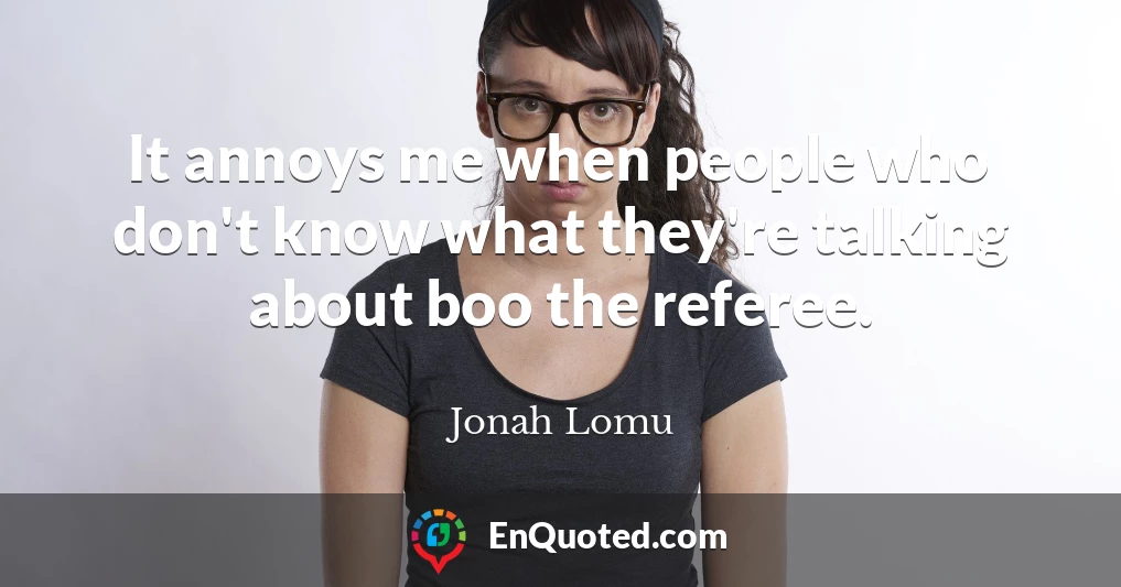 It annoys me when people who don't know what they're talking about boo the referee.
