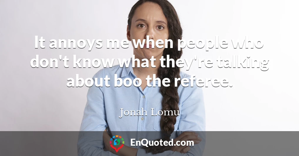 It annoys me when people who don't know what they're talking about boo the referee.