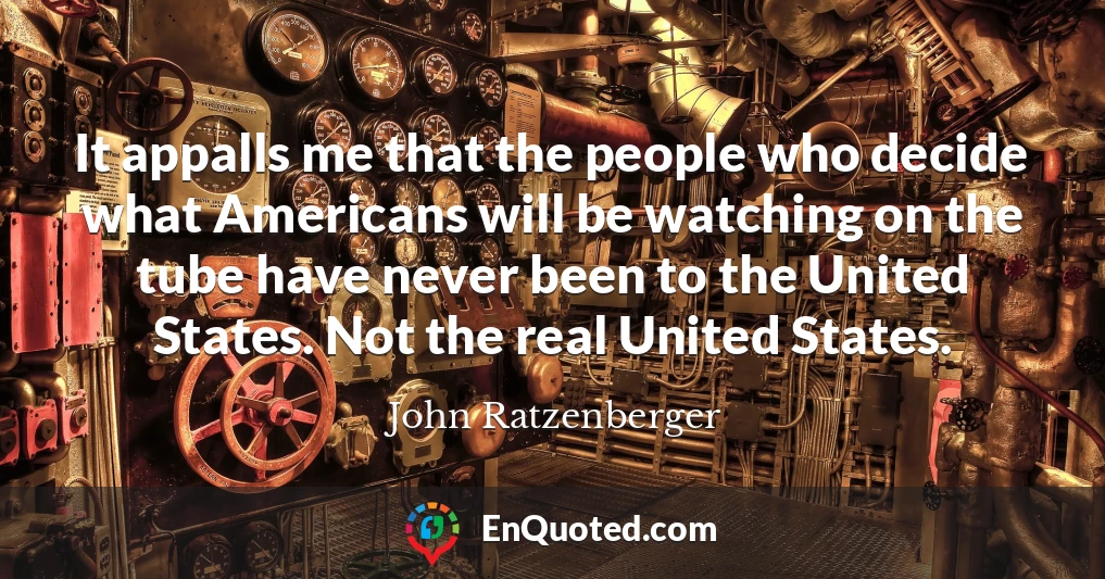 It appalls me that the people who decide what Americans will be watching on the tube have never been to the United States. Not the real United States.