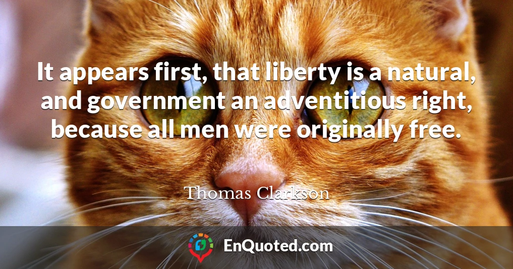 It appears first, that liberty is a natural, and government an adventitious right, because all men were originally free.