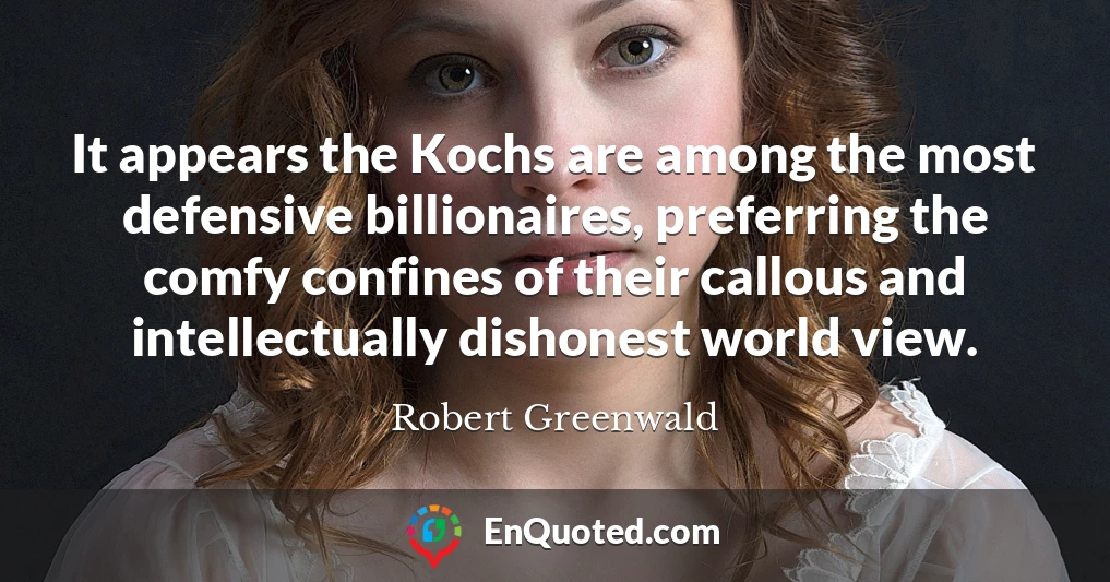 It appears the Kochs are among the most defensive billionaires, preferring the comfy confines of their callous and intellectually dishonest world view.