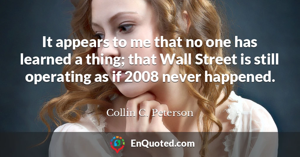 It appears to me that no one has learned a thing; that Wall Street is still operating as if 2008 never happened.