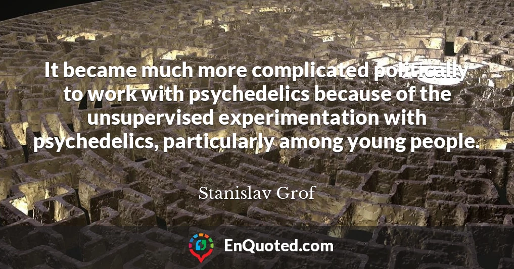 It became much more complicated politically to work with psychedelics because of the unsupervised experimentation with psychedelics, particularly among young people.
