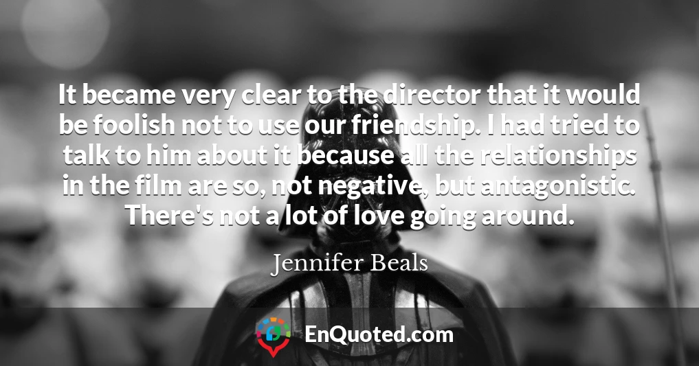 It became very clear to the director that it would be foolish not to use our friendship. I had tried to talk to him about it because all the relationships in the film are so, not negative, but antagonistic. There's not a lot of love going around.