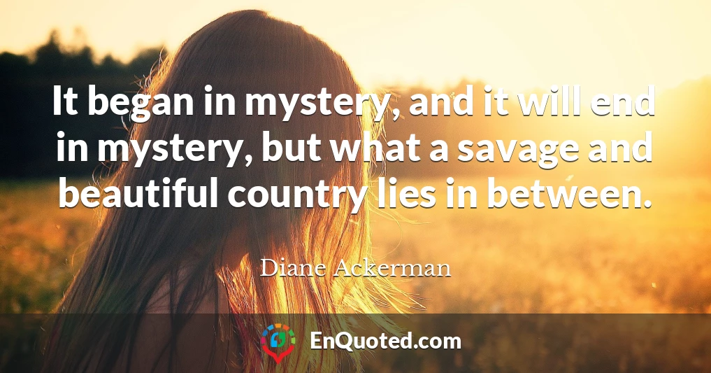 It began in mystery, and it will end in mystery, but what a savage and beautiful country lies in between.