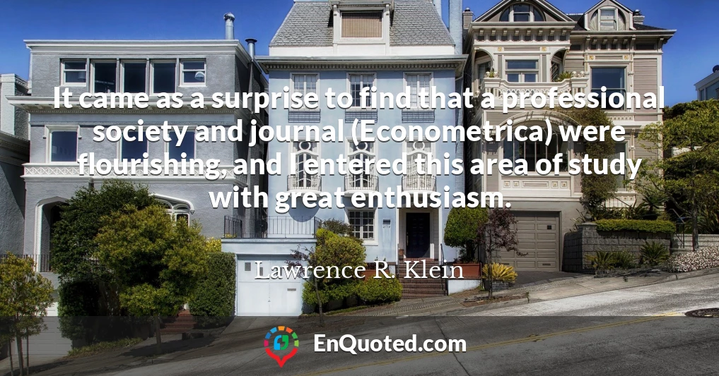 It came as a surprise to find that a professional society and journal (Econometrica) were flourishing, and I entered this area of study with great enthusiasm.