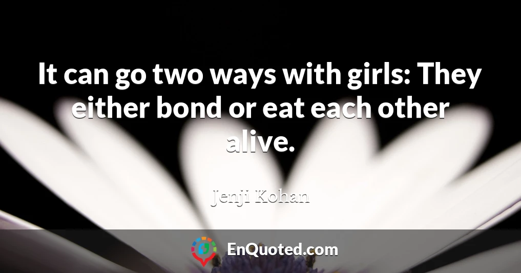 It can go two ways with girls: They either bond or eat each other alive.