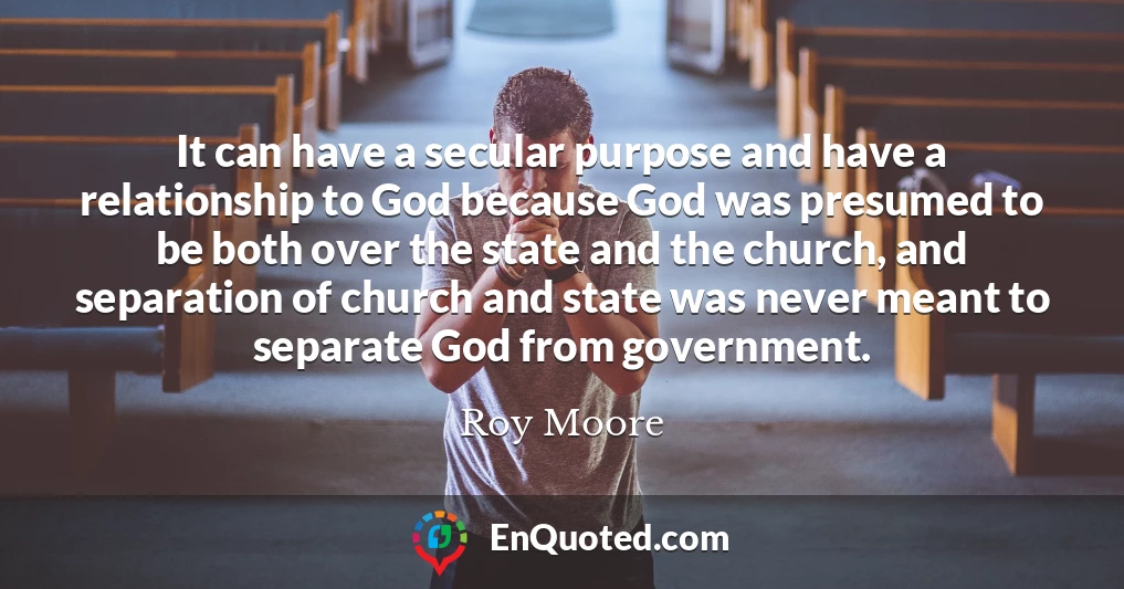 It can have a secular purpose and have a relationship to God because God was presumed to be both over the state and the church, and separation of church and state was never meant to separate God from government.