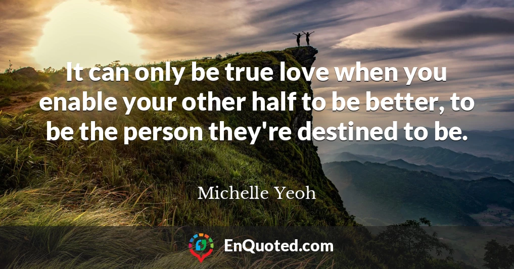 It can only be true love when you enable your other half to be better, to be the person they're destined to be.