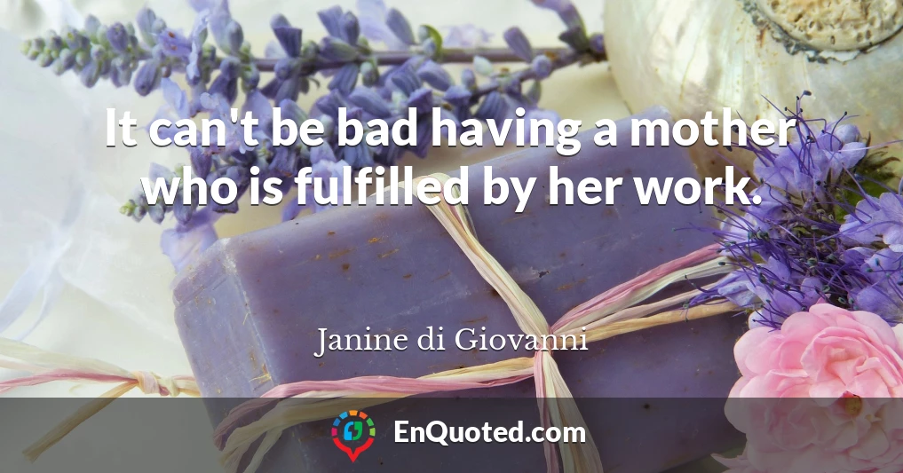 It can't be bad having a mother who is fulfilled by her work.