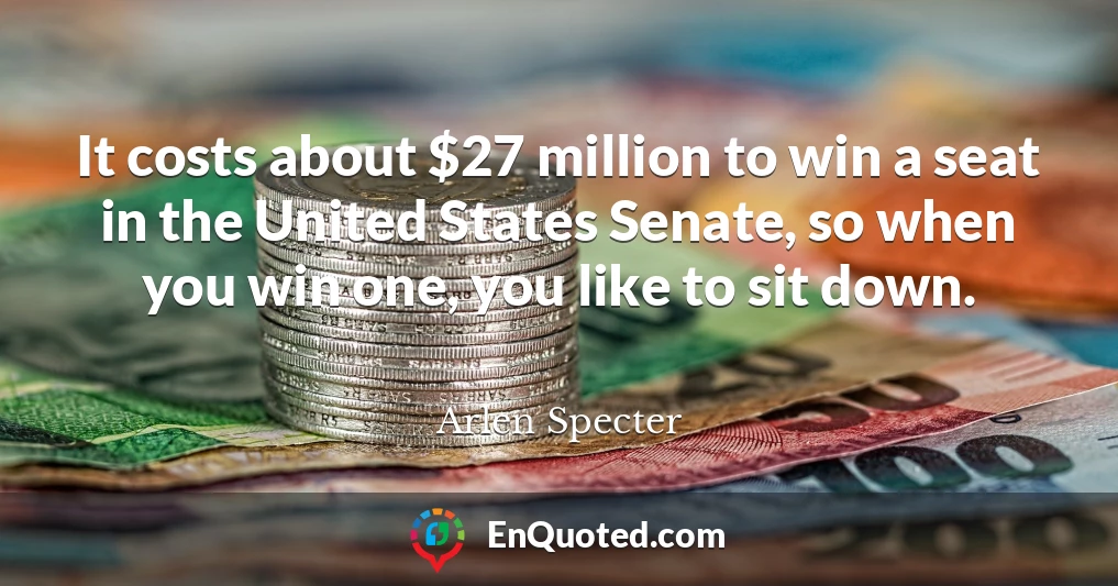 It costs about $27 million to win a seat in the United States Senate, so when you win one, you like to sit down.