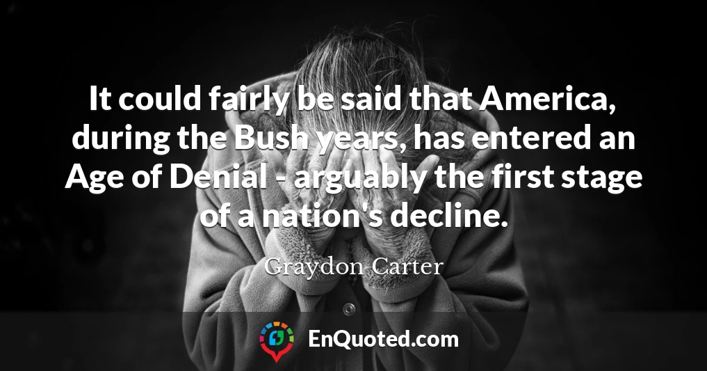 It could fairly be said that America, during the Bush years, has entered an Age of Denial - arguably the first stage of a nation's decline.