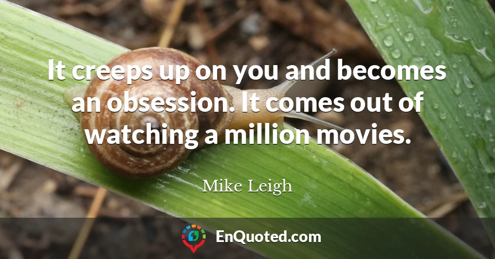 It creeps up on you and becomes an obsession. It comes out of watching a million movies.