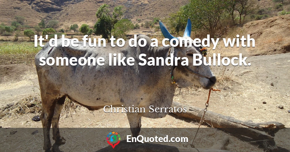 It'd be fun to do a comedy with someone like Sandra Bullock.