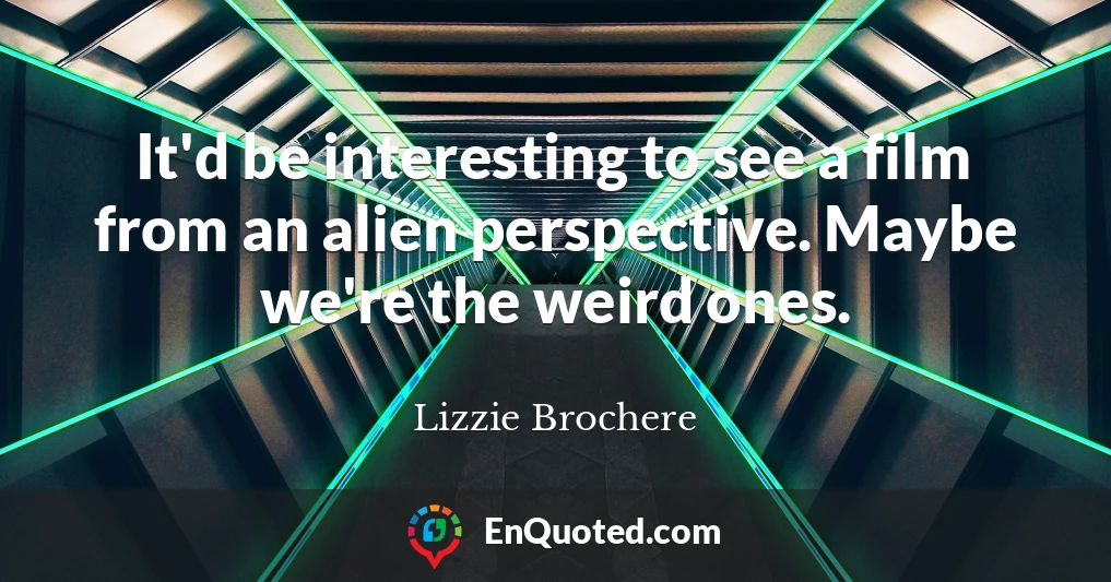 It'd be interesting to see a film from an alien perspective. Maybe we're the weird ones.
