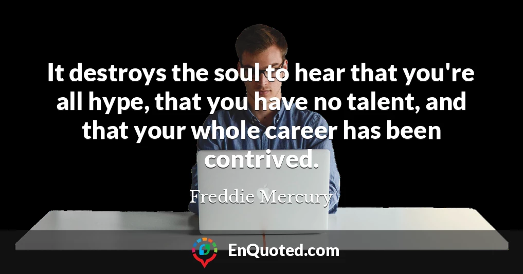 It destroys the soul to hear that you're all hype, that you have no talent, and that your whole career has been contrived.