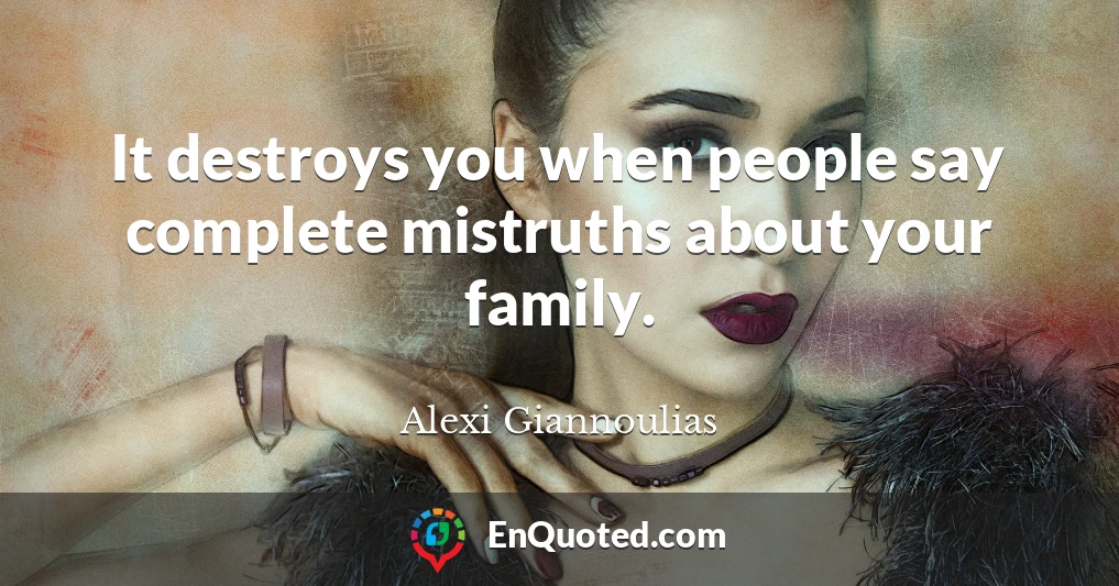 It destroys you when people say complete mistruths about your family.