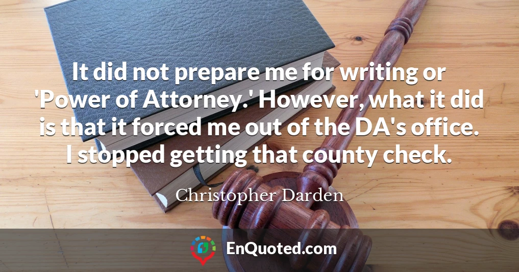It did not prepare me for writing or 'Power of Attorney.' However, what it did is that it forced me out of the DA's office. I stopped getting that county check.