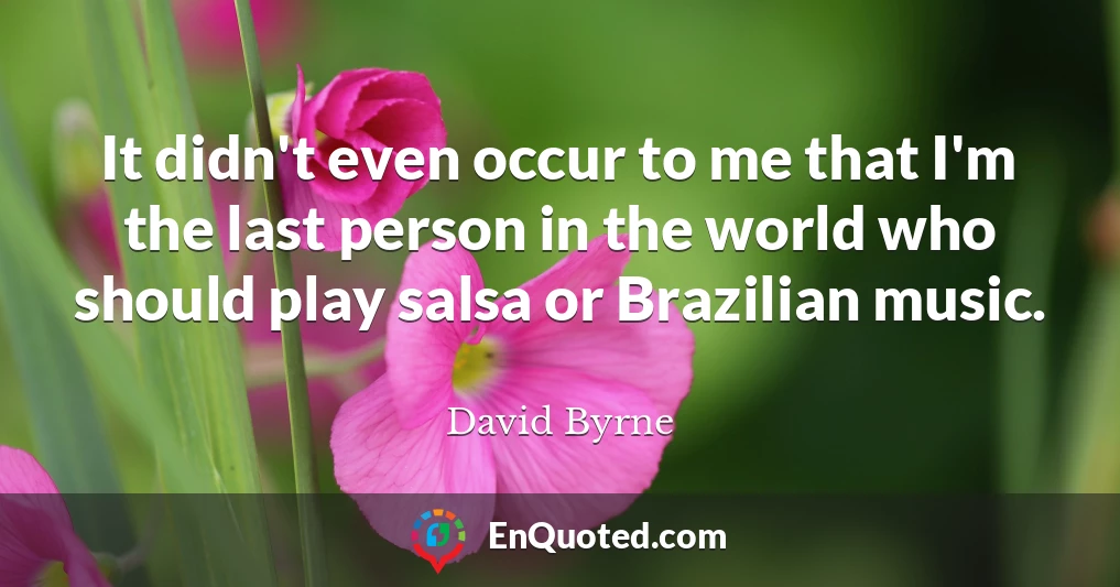 It didn't even occur to me that I'm the last person in the world who should play salsa or Brazilian music.