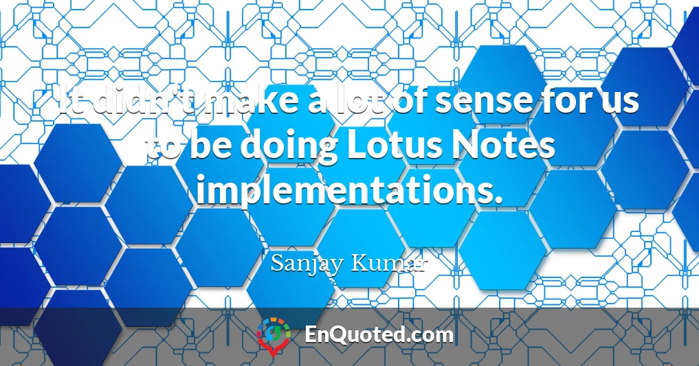 It didn't make a lot of sense for us to be doing Lotus Notes implementations.