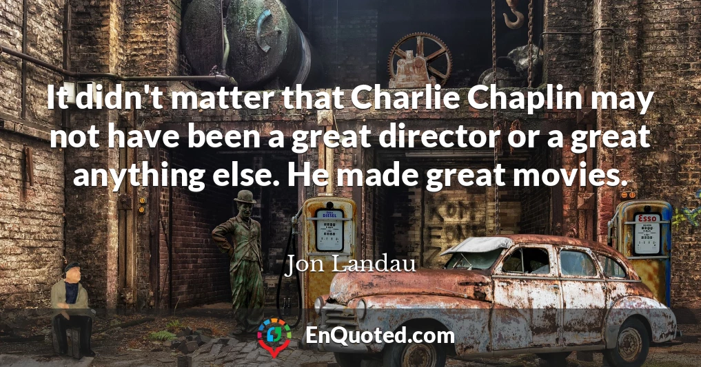 It didn't matter that Charlie Chaplin may not have been a great director or a great anything else. He made great movies.