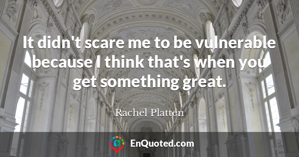 It didn't scare me to be vulnerable because I think that's when you get something great.