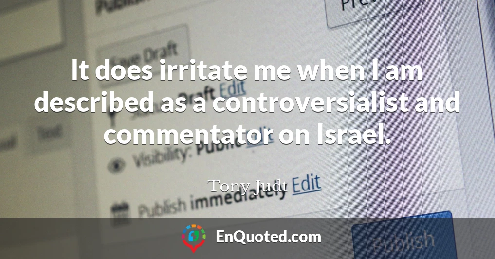 It does irritate me when I am described as a controversialist and commentator on Israel.