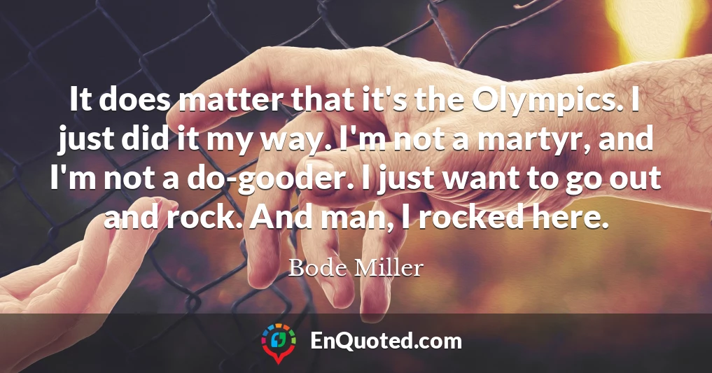 It does matter that it's the Olympics. I just did it my way. I'm not a martyr, and I'm not a do-gooder. I just want to go out and rock. And man, I rocked here.