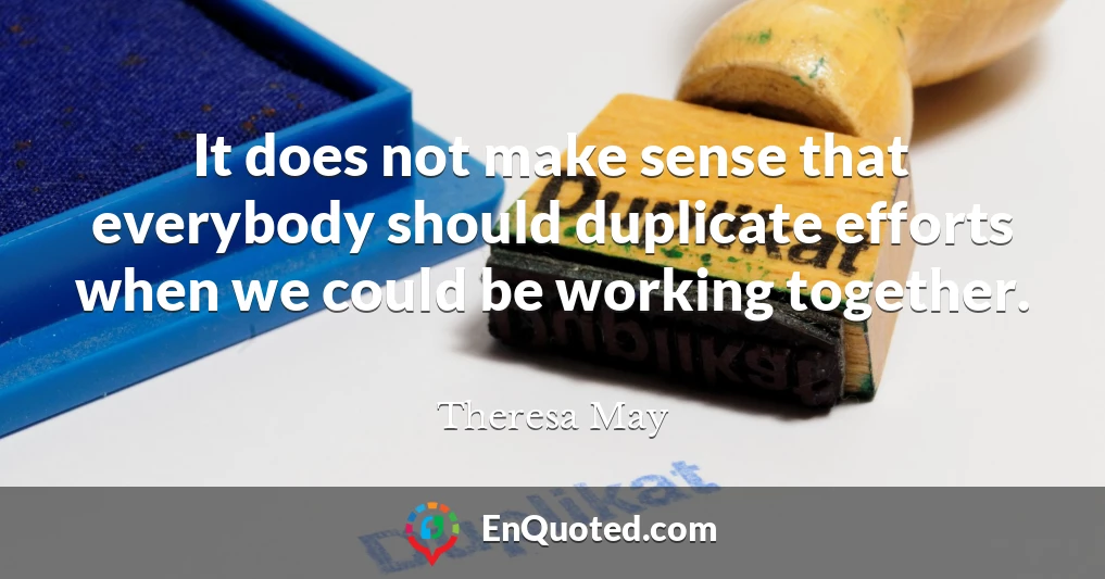 It does not make sense that everybody should duplicate efforts when we could be working together.