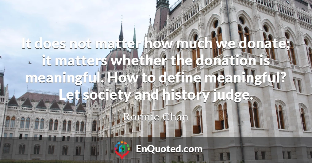 It does not matter how much we donate; it matters whether the donation is meaningful. How to define meaningful? Let society and history judge.