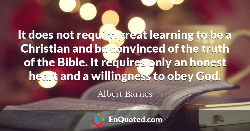 It does not require great learning to be a Christian and be convinced of the truth of the Bible. It requires only an honest heart and a willingness to obey God.