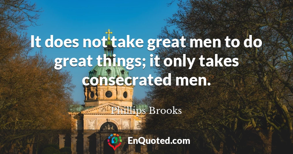 It does not take great men to do great things; it only takes consecrated men.