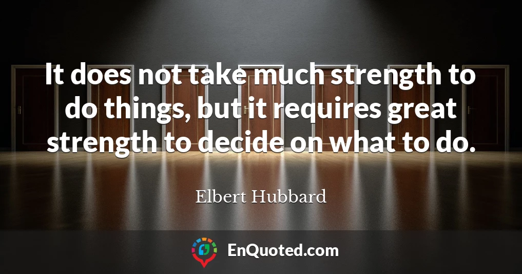 It does not take much strength to do things, but it requires great strength to decide on what to do.