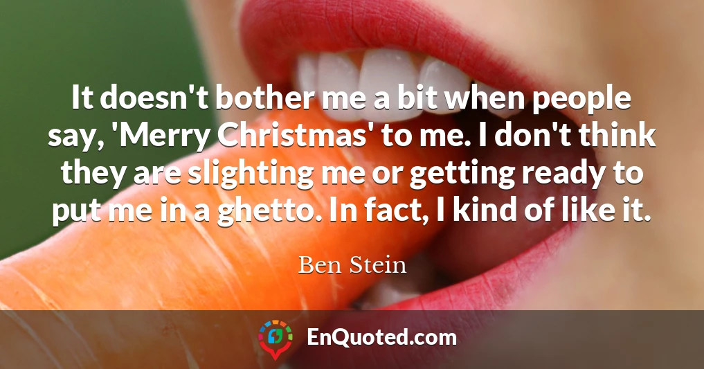 It doesn't bother me a bit when people say, 'Merry Christmas' to me. I don't think they are slighting me or getting ready to put me in a ghetto. In fact, I kind of like it.