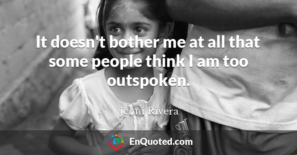 It doesn't bother me at all that some people think I am too outspoken.