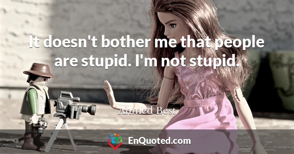 It doesn't bother me that people are stupid. I'm not stupid.