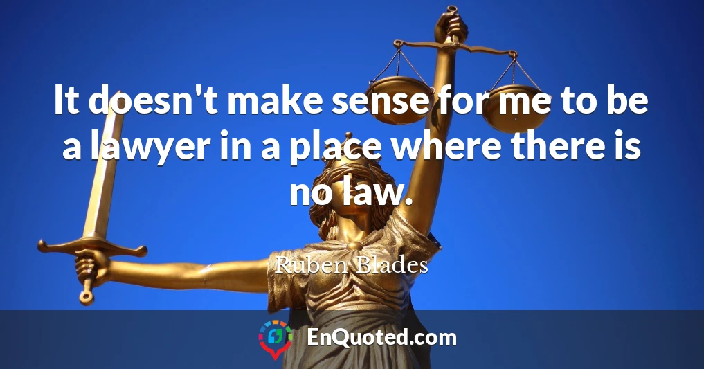 It doesn't make sense for me to be a lawyer in a place where there is no law.