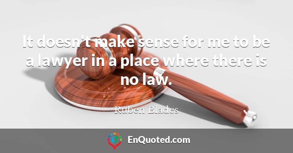 It doesn't make sense for me to be a lawyer in a place where there is no law.