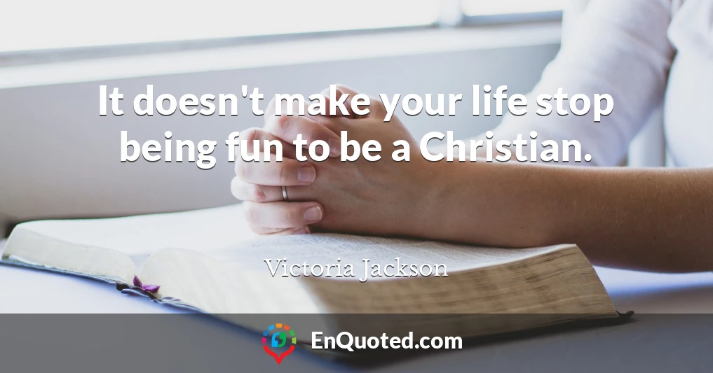 It doesn't make your life stop being fun to be a Christian.
