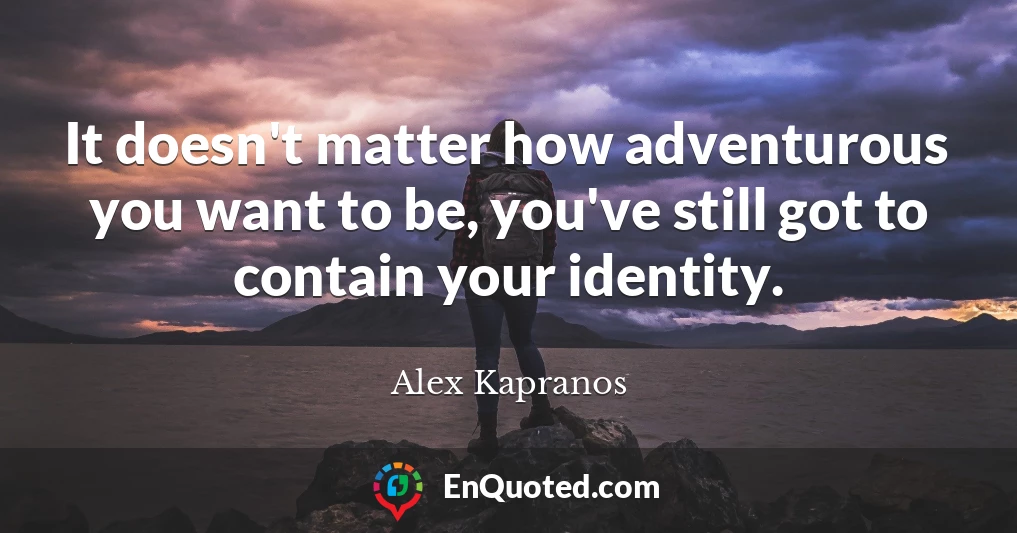 It doesn't matter how adventurous you want to be, you've still got to contain your identity.