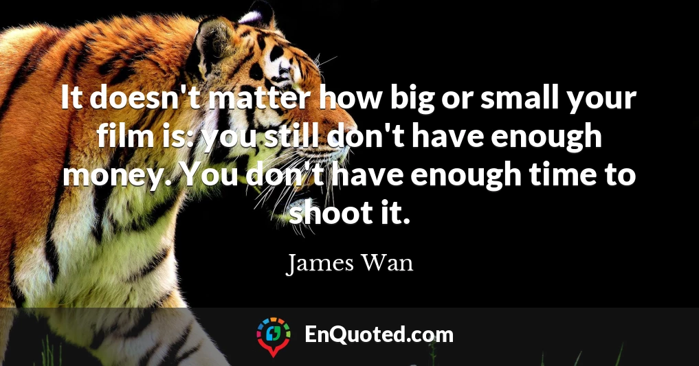 It doesn't matter how big or small your film is: you still don't have enough money. You don't have enough time to shoot it.