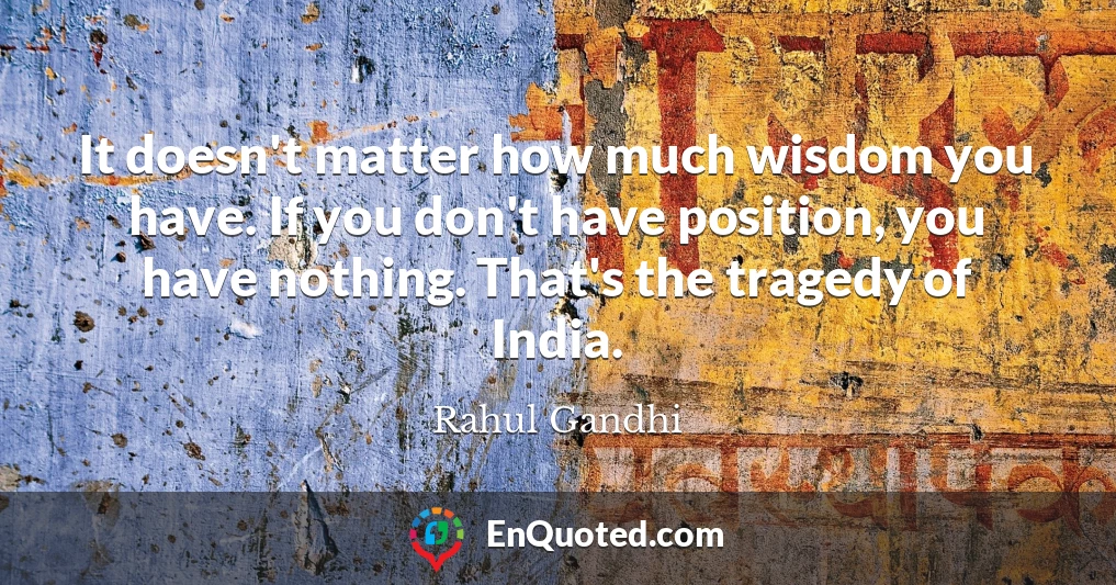 It doesn't matter how much wisdom you have. If you don't have position, you have nothing. That's the tragedy of India.