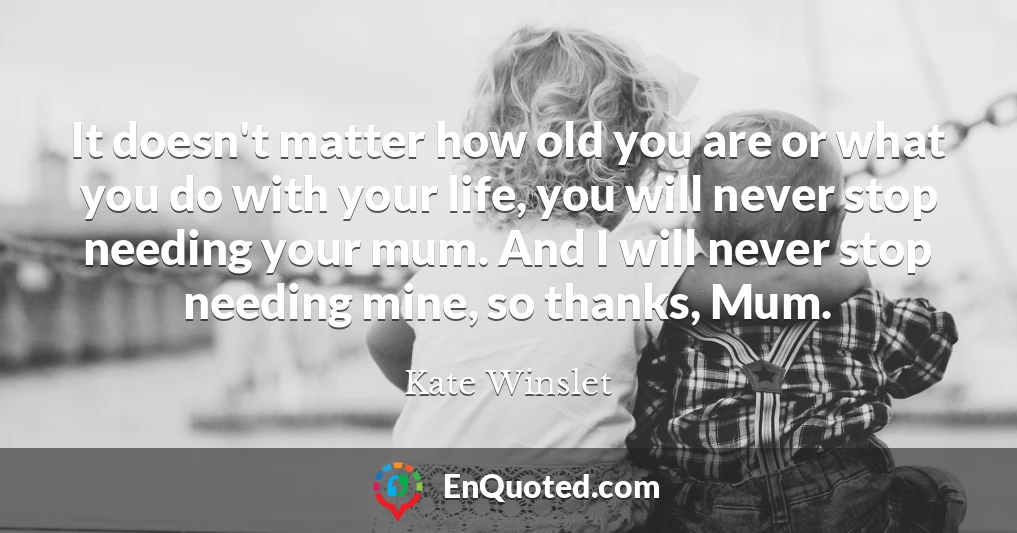 It doesn't matter how old you are or what you do with your life, you will never stop needing your mum. And I will never stop needing mine, so thanks, Mum.