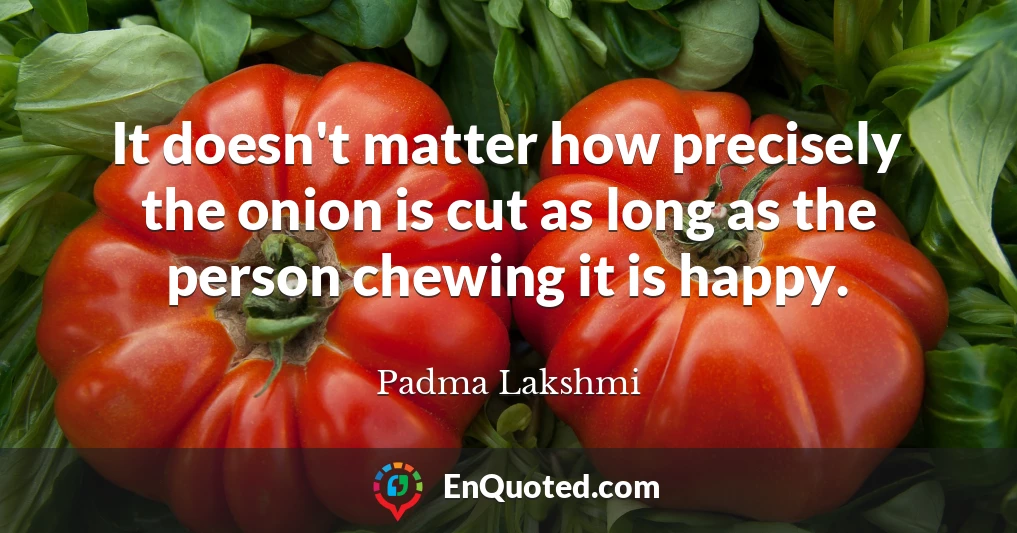 It doesn't matter how precisely the onion is cut as long as the person chewing it is happy.
