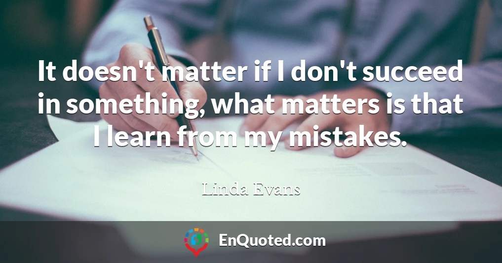 It doesn't matter if I don't succeed in something, what matters is that I learn from my mistakes.