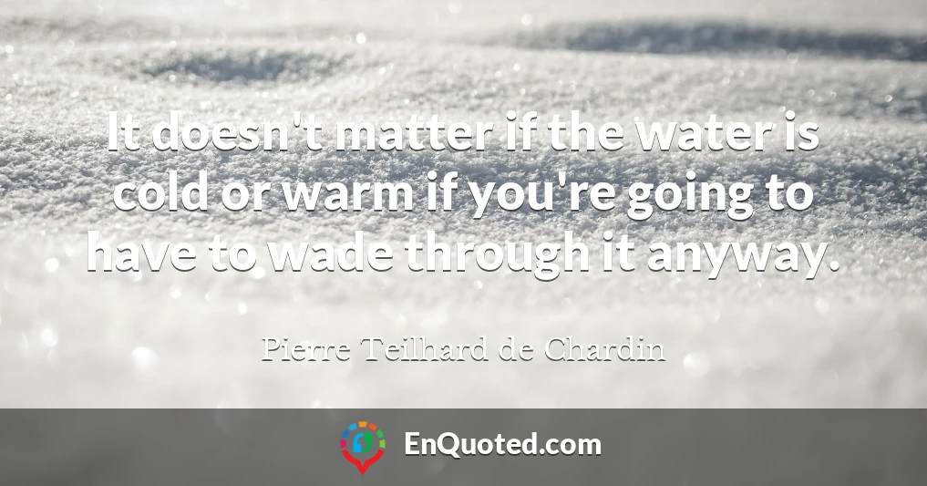 It doesn't matter if the water is cold or warm if you're going to have to wade through it anyway.
