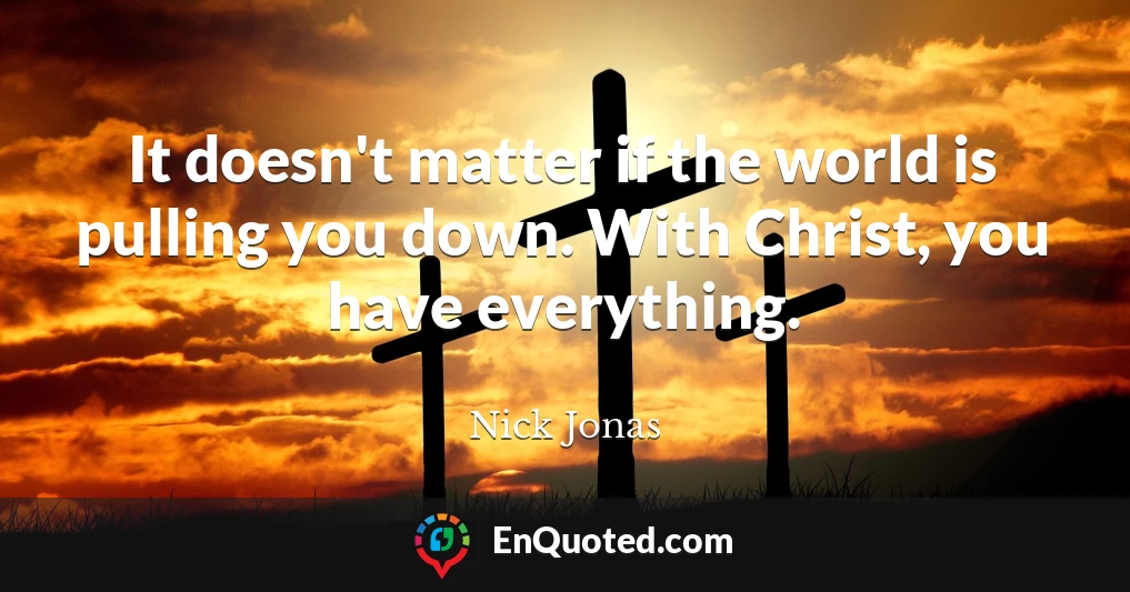 It doesn't matter if the world is pulling you down. With Christ, you have everything.